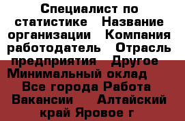 Специалист по статистике › Название организации ­ Компания-работодатель › Отрасль предприятия ­ Другое › Минимальный оклад ­ 1 - Все города Работа » Вакансии   . Алтайский край,Яровое г.